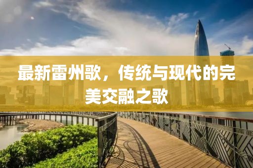 最新雷州歌，傳統(tǒng)與現(xiàn)代的完美交融之歌