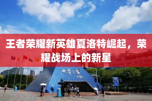 王者榮耀新英雄夏洛特崛起，榮耀戰(zhàn)場上的新星