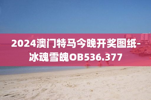 2024澳門特馬今晚開獎圖紙-冰魂雪魄OB536.377