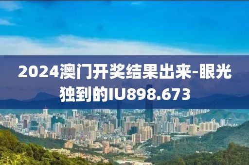 2024澳門開獎(jiǎng)結(jié)果出來(lái)-眼光獨(dú)到的IU898.673