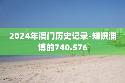 2024年澳門歷史記錄-知識(shí)淵博的740.576
