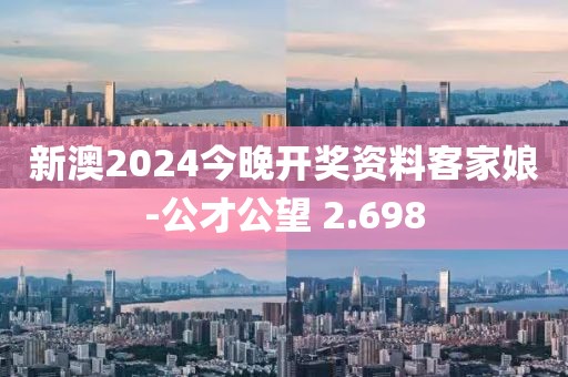新澳2024今晚開(kāi)獎(jiǎng)資料客家娘-公才公望 2.698