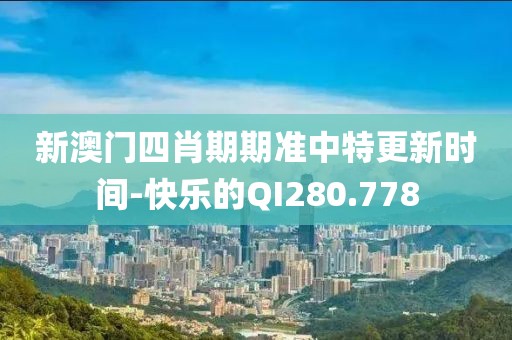 新澳門四肖期期準(zhǔn)中特更新時(shí)間-快樂的QI280.778