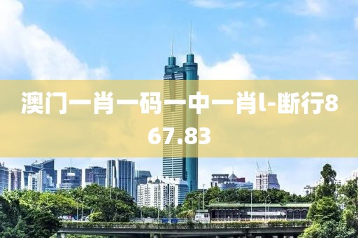 澳門一肖一碼一中一肖l-斷行867.83