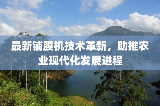 最新鋪膜機(jī)技術(shù)革新，助推農(nóng)業(yè)現(xiàn)代化發(fā)展進(jìn)程