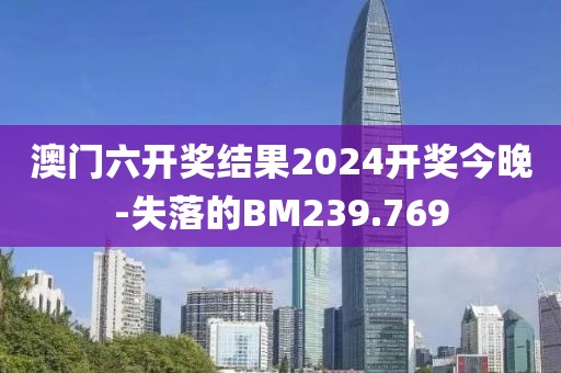 澳門六開獎結(jié)果2024開獎今晚-失落的BM239.769