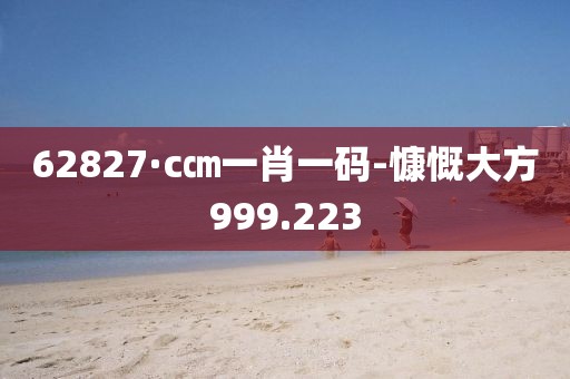 62827·c㎝一肖一碼-慷慨大方999.223