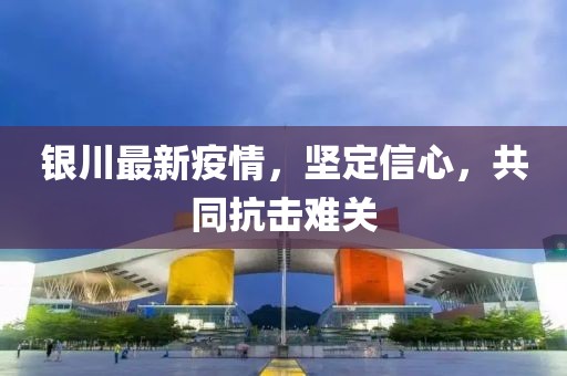 銀川最新疫情，堅(jiān)定信心，共同抗擊難關(guān)
