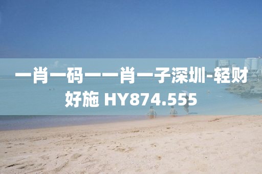 一肖一碼一一肖一子深圳-輕財(cái)好施 HY874.555