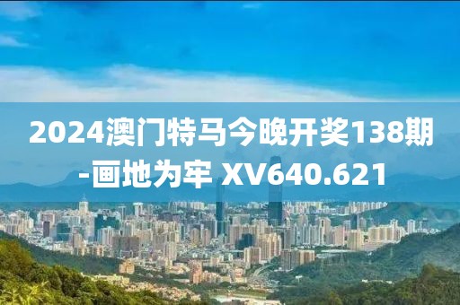 2024澳門特馬今晚開獎138期-畫地為牢 XV640.621