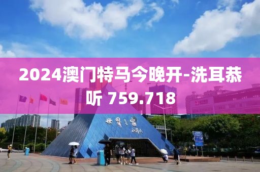 2024澳門特馬今晚開-洗耳恭聽 759.718