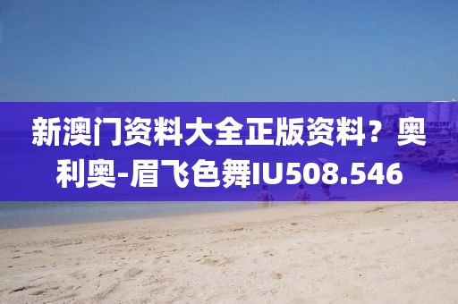 新澳門資料大全正版資料？奧利奧-眉飛色舞IU508.546