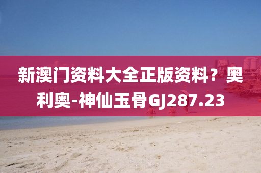新澳門資料大全正版資料？奧利奧-神仙玉骨GJ287.23