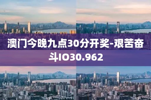 澳門今晚九點30分開獎-艱苦奮斗IO30.962