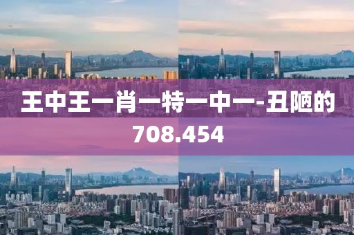 王中王一肖一特一中一-丑陋的708.454
