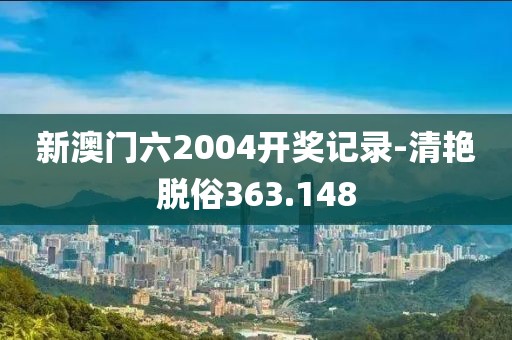 新澳門六2004開獎(jiǎng)記錄-清艷脫俗363.148
