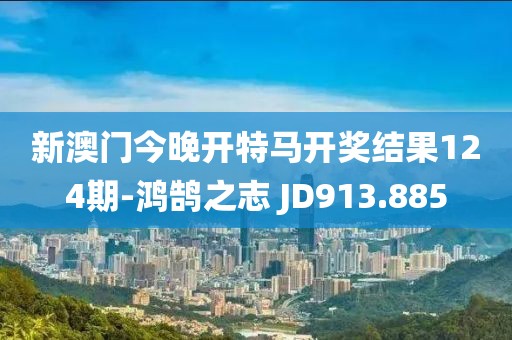 新澳門(mén)今晚開(kāi)特馬開(kāi)獎(jiǎng)結(jié)果124期-鴻鵠之志 JD913.885