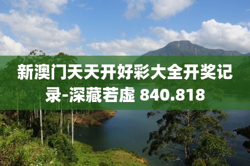 新澳門天天開好彩大全開獎記錄-深藏若虛 840.818