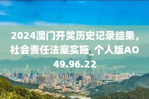 2024澳門開獎歷史記錄結(jié)果，社會責(zé)任法案實(shí)施_個人版AO49.96.22