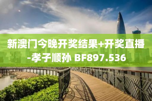 新澳門今晚開獎(jiǎng)結(jié)果+開獎(jiǎng)直播-孝子順孫 BF897.536