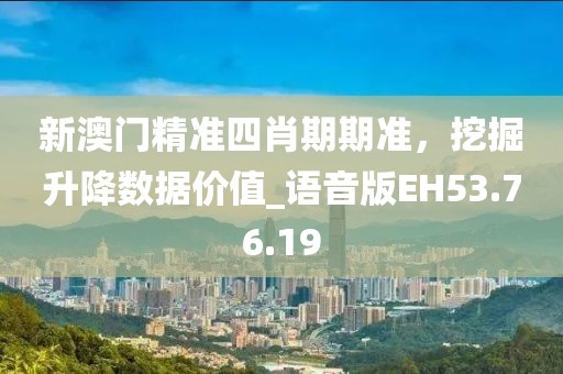 新澳門精準四肖期期準，挖掘升降數據價值_語音版EH53.76.19