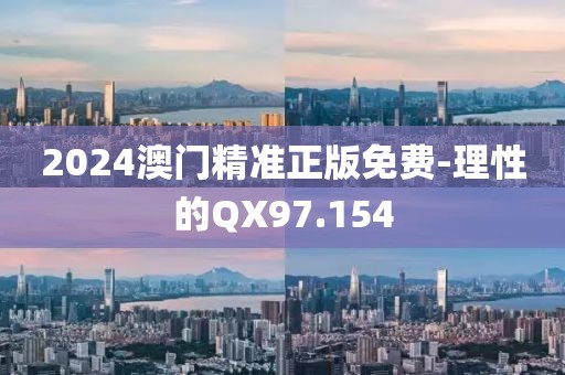 2024澳門精準(zhǔn)正版免費-理性的QX97.154