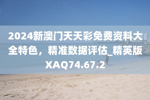 2024新澳門天天彩免費資料大全特色，精準數據評估_精英版XAQ74.67.2