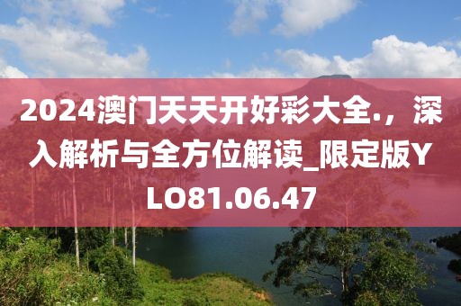 2024澳門(mén)天天開(kāi)好彩大全.，深入解析與全方位解讀_限定版YLO81.06.47