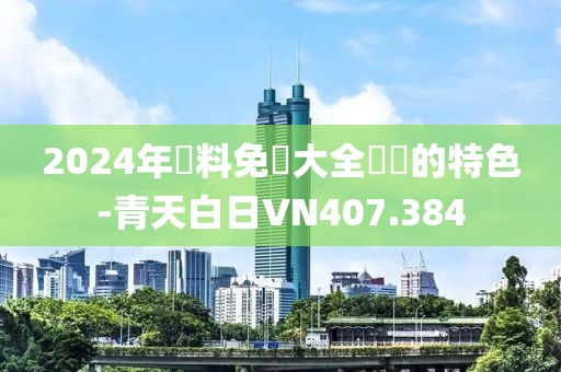 2024年資料免費(fèi)大全優(yōu)勢(shì)的特色-青天白日VN407.384