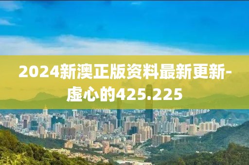 2024新澳正版資料最新更新-虛心的425.225