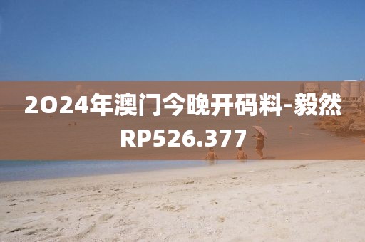 2O24年澳門今晚開碼料-毅然RP526.377