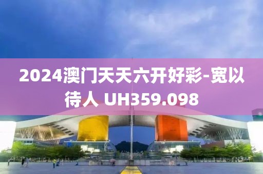 2024澳門天天六開好彩-寬以待人 UH359.098