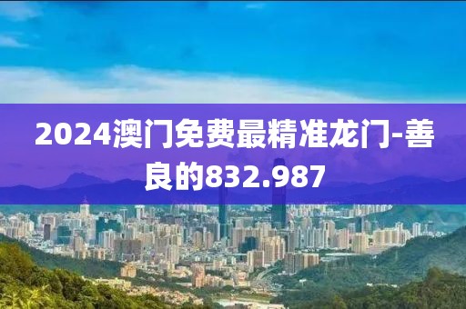 2024澳門(mén)免費(fèi)最精準(zhǔn)龍門(mén)-善良的832.987