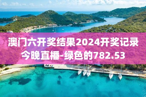 澳門(mén)六開(kāi)獎(jiǎng)結(jié)果2024開(kāi)獎(jiǎng)記錄今晚直播-綠色的782.53