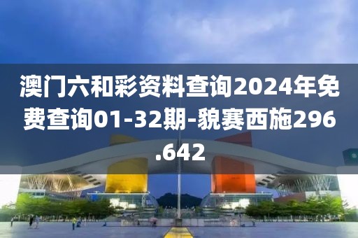 澳門六和彩資料查詢2024年免費查詢01-32期-貌賽西施296.642