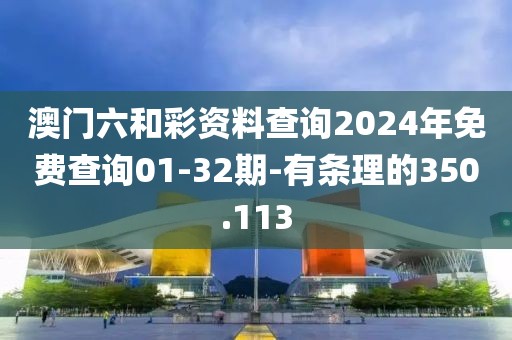 澳門六和彩資料查詢2024年免費查詢01-32期-有條理的350.113