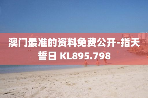 澳門最準(zhǔn)的資料免費(fèi)公開-指天誓日 KL895.798