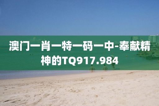 澳門一肖一特一碼一中-奉獻精神的TQ917.984