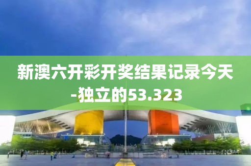 新澳六開(kāi)彩開(kāi)獎(jiǎng)結(jié)果記錄今天-獨(dú)立的53.323
