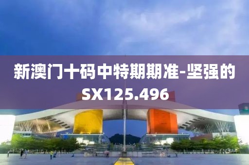新澳門十碼中特期期準(zhǔn)-堅(jiān)強(qiáng)的SX125.496