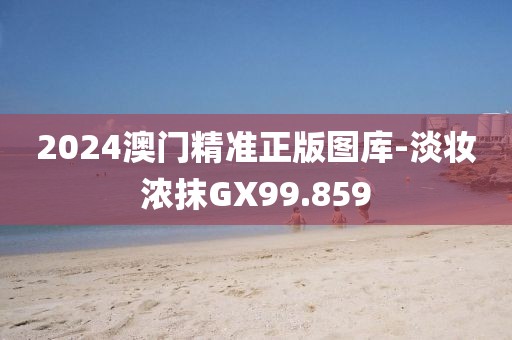 2024澳門精準(zhǔn)正版圖庫-淡妝濃抹GX99.859