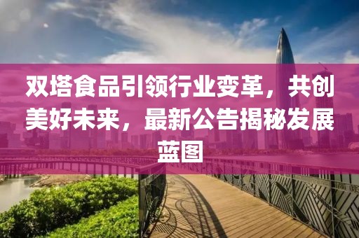 雙塔食品引領(lǐng)行業(yè)變革，共創(chuàng)美好未來，最新公告揭秘發(fā)展藍(lán)圖