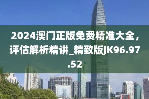 2024澳門正版免費精準大全，評估解析精講_精致版JK96.97.52
