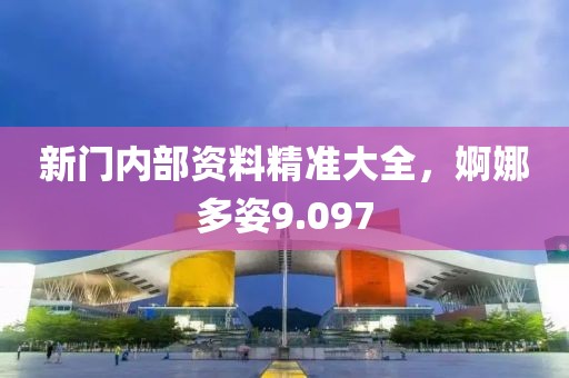 新門內部資料精準大全，婀娜多姿9.097