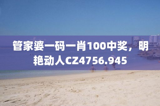 管家婆一碼一肖100中獎(jiǎng)，明艷動(dòng)人CZ4756.945
