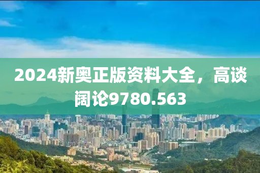 2024新奧正版資料大全，高談闊論9780.563