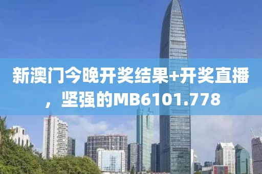 新澳門今晚開獎(jiǎng)結(jié)果+開獎(jiǎng)直播，堅(jiān)強(qiáng)的MB6101.778
