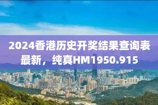 2024香港歷史開獎結果查詢表最新，純真HM1950.915