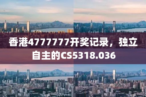 香港4777777開(kāi)獎(jiǎng)記錄，獨(dú)立自主的CS5318.036
