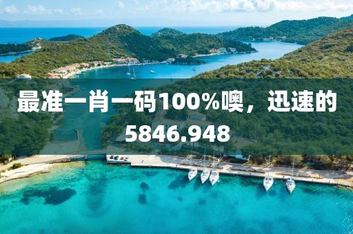 最準(zhǔn)一肖一碼100%噢，迅速的5846.948